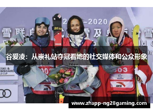 谷爱凌：从崇礼站夺冠看她的社交媒体和公众形象