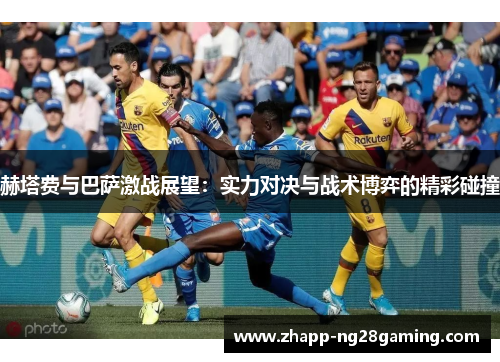 赫塔费与巴萨激战展望:实力对决与战术博弈的精彩碰撞 赫塔费与巴萨激战展望:实力对决与战术博弈的精彩碰撞