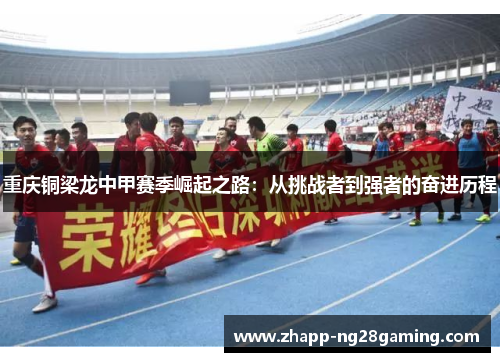 重庆铜梁龙中甲赛季崛起之路:从挑战者到强者的奋进历程 重庆铜梁龙中甲赛季崛起之路:从挑战者到强者的奋进历程