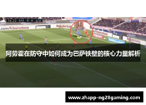 阿劳霍在防守中如何成为巴萨铁壁的核心力量解析 阿劳霍在防守中如何成为巴萨铁壁的核心力量解析