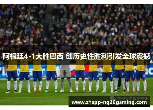 阿根廷4-1大胜巴西 创历史性胜利引发全球震撼 阿根廷4-1大胜巴西 创历史性胜利引发全球震撼