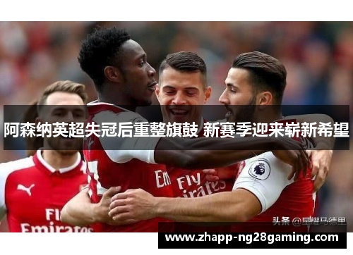 阿森纳英超失冠后重整旗鼓 新赛季迎来崭新希望 阿森纳英超失冠后重整旗鼓 新赛季迎来崭新希望