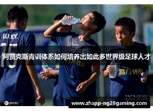 阿贾克斯青训体系如何培养出如此多世界级足球人才 阿贾克斯青训体系如何培养出如此多世界级足球人才
