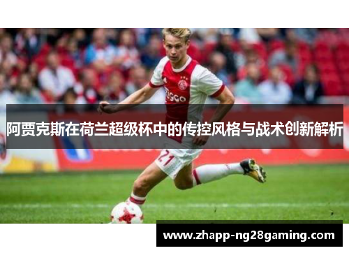 阿贾克斯在荷兰超级杯中的传控风格与战术创新解析 阿贾克斯在荷兰超级杯中的传控风格与战术创新解析
