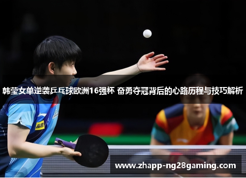韩莹女单逆袭乒乓球欧洲16强杯 奋勇夺冠背后的心路历程与技巧解析 韩莹女单逆袭乒乓球欧洲16强杯 奋勇夺冠背后的心路历程与技巧解析