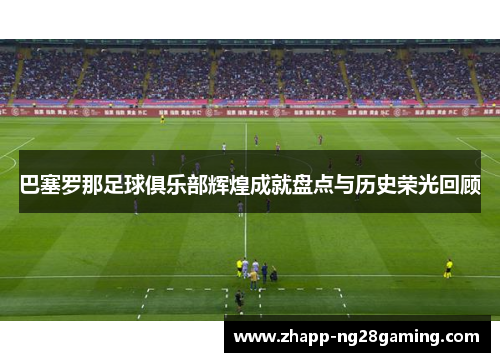 巴塞罗那足球俱乐部辉煌成就盘点与历史荣光回顾 巴塞罗那足球俱乐部辉煌成就盘点与历史荣光回顾