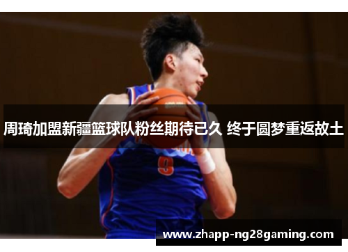 周琦加盟新疆篮球队粉丝期待已久 终于圆梦重返故土 周琦加盟新疆篮球队粉丝期待已久 终于圆梦重返故土