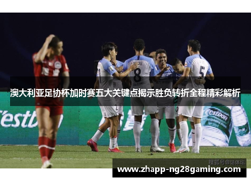 澳大利亚足协杯加时赛五大关键点揭示胜负转折全程精彩解析