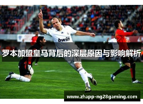 罗本加盟皇马背后的深层原因与影响解析 罗本加盟皇马背后的深层原因与影响解析