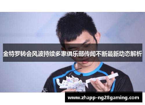 金特罗转会风波持续多家俱乐部传闻不断最新动态解析 金特罗转会风波持续多家俱乐部传闻不断最新动态解析