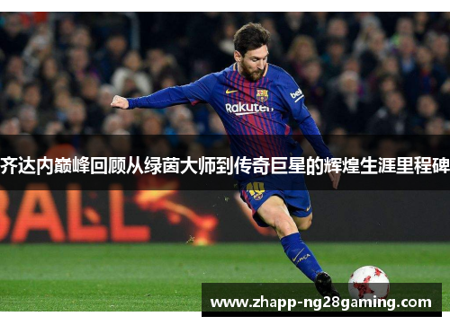 齐达内巅峰回顾从绿茵大师到传奇巨星的辉煌生涯里程碑