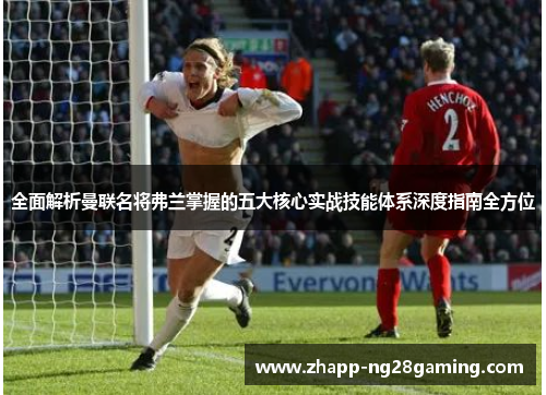 全面解析曼联名将弗兰掌握的五大核心实战技能体系深度指南全方位 全面解析曼联名将弗兰掌握的五大核心实战技能体系深度指南全方位