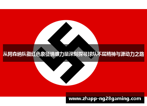 从阿森纳队徽红色象征情感力量深刻探寻球队不屈精神与源动力之路