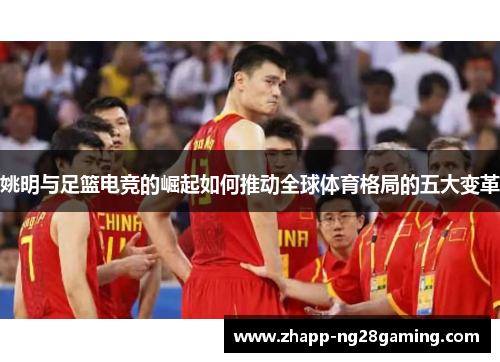 姚明与足篮电竞的崛起如何推动全球体育格局的五大变革 姚明与足篮电竞的崛起如何推动全球体育格局的五大变革