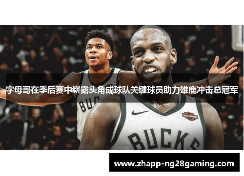 字母哥在季后赛中崭露头角成球队关键球员助力雄鹿冲击总冠军