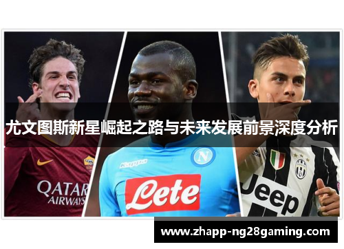 尤文图斯新星崛起之路与未来发展前景深度分析 尤文图斯新星崛起之路与未来发展前景深度分析