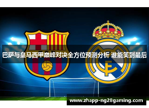 巴萨与皇马西甲巅峰对决全方位预测分析 谁能笑到最后 巴萨与皇马西甲巅峰对决全方位预测分析 谁能笑到最后