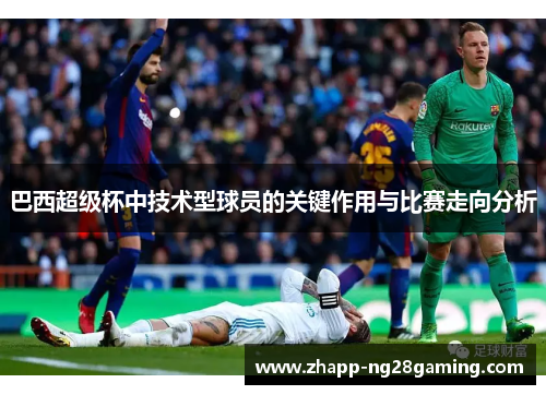 巴西超级杯中技术型球员的关键作用与比赛走向分析 巴西超级杯中技术型球员的关键作用与比赛走向分析