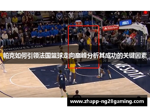 帕克如何引领法国篮球走向巅峰分析其成功的关键因素