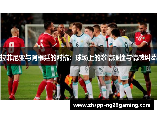 拉菲尼亚与阿根廷的对抗:球场上的激情碰撞与情感纠葛 拉菲尼亚与阿根廷的对抗:球场上的激情碰撞与情感纠葛