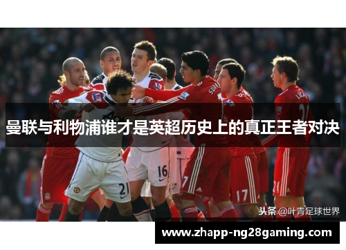 曼联与利物浦谁才是英超历史上的真正王者对决