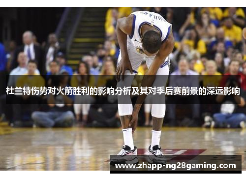 杜兰特伤势对火箭胜利的影响分析及其对季后赛前景的深远影响