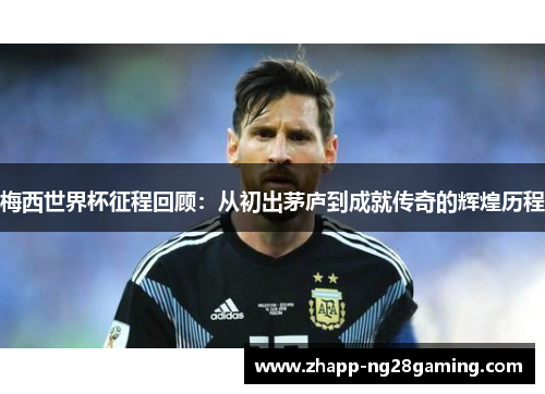 梅西世界杯征程回顾：从初出茅庐到成就传奇的辉煌历程