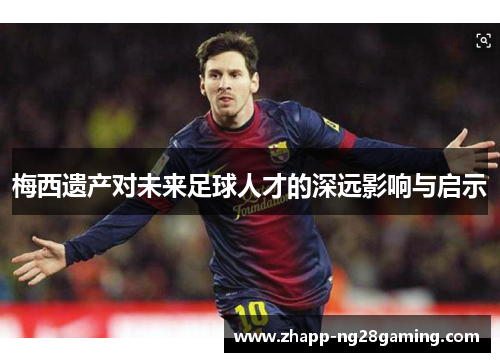 梅西遗产对未来足球人才的深远影响与启示