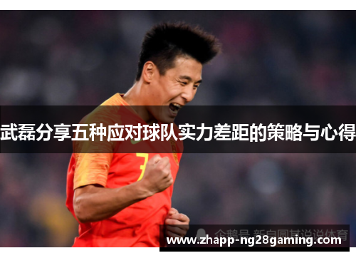 武磊分享五种应对球队实力差距的策略与心得