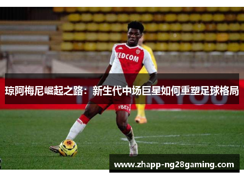 琼阿梅尼崛起之路：新生代中场巨星如何重塑足球格局