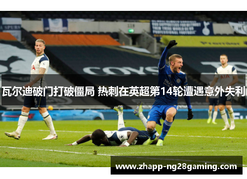 瓦尔迪破门打破僵局 热刺在英超第14轮遭遇意外失利