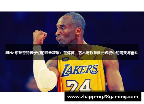 科比·布莱恩特孩子们的成长故事：在体育、艺术与教育多元领域中的蜕变与奋斗