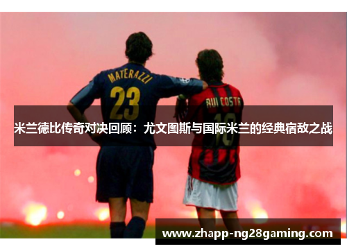 米兰德比传奇对决回顾：尤文图斯与国际米兰的经典宿敌之战
