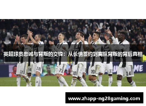 英超球员忠诚与背叛的交锋：从长情签约到离队背叛的背后真相