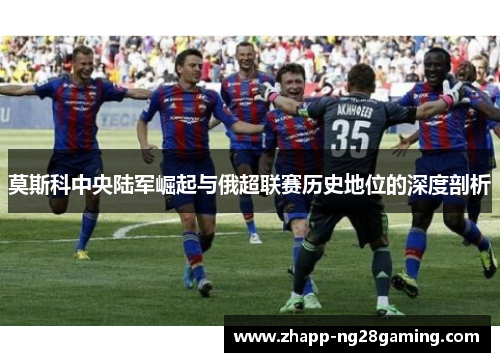 莫斯科中央陆军崛起与俄超联赛历史地位的深度剖析 莫斯科中央陆军崛起与俄超联赛历史地位的深度剖析