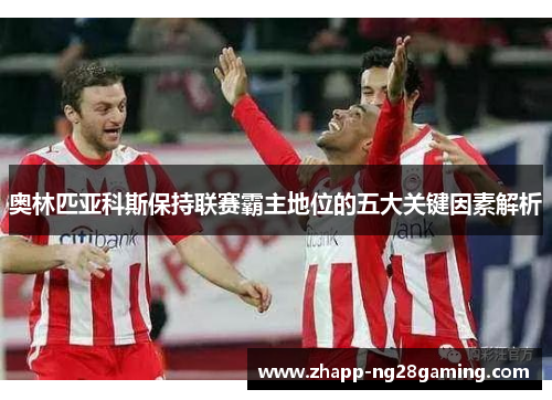 奥林匹亚科斯保持联赛霸主地位的五大关键因素解析