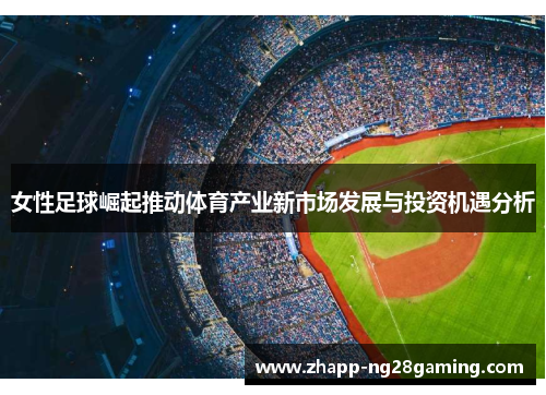 女性足球崛起推动体育产业新市场发展与投资机遇分析 女性足球崛起推动体育产业新市场发展与投资机遇分析