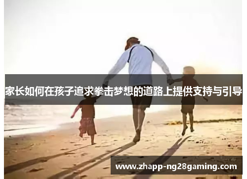 家长如何在孩子追求拳击梦想的道路上提供支持与引导