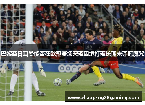 巴黎圣日耳曼能否在欧冠赛场突破困境打破长期未夺冠魔咒