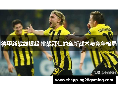 德甲新战线崛起 挑战拜仁的全新战术与竞争格局