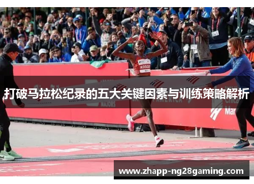 打破马拉松纪录的五大关键因素与训练策略解析