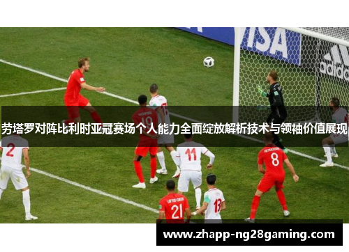 劳塔罗对阵比利时亚冠赛场个人能力全面绽放解析技术与领袖价值展现