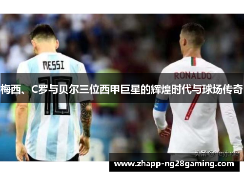 梅西、C罗与贝尔三位西甲巨星的辉煌时代与球场传奇