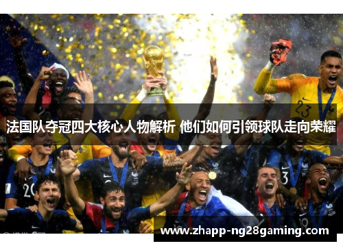 法国队夺冠四大核心人物解析 他们如何引领球队走向荣耀