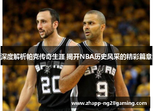 深度解析帕克传奇生涯 揭开NBA历史风采的精彩篇章
