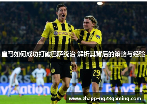 皇马如何成功打破巴萨统治 解析其背后的策略与经验