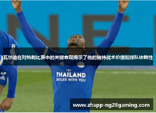 瓦尔迪在对热刺比赛中的关键表现揭示了他的独特战术价值和球队依赖性