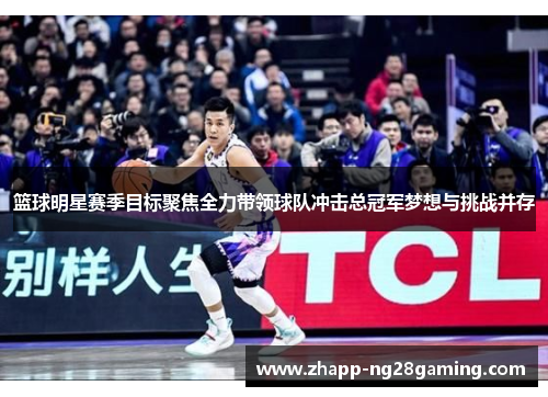 篮球明星赛季目标聚焦全力带领球队冲击总冠军梦想与挑战并存