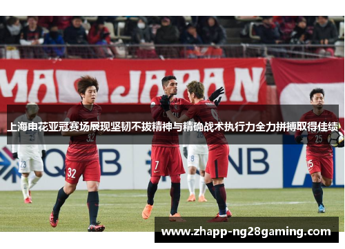 上海申花亚冠赛场展现坚韧不拔精神与精确战术执行力全力拼搏取得佳绩