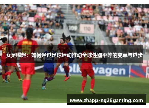 女足崛起：如何通过足球运动推动全球性别平等的变革与进步